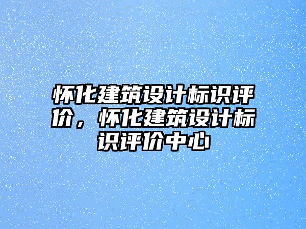 懷化建筑設(shè)計標(biāo)識評價，懷化建筑設(shè)計標(biāo)識評價中心