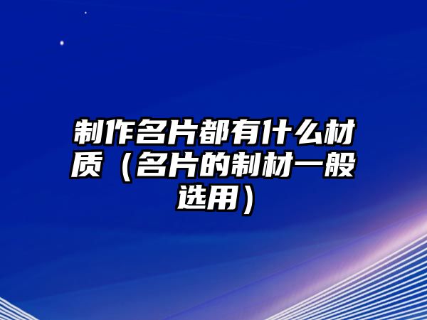 制作名片都有什么材質(zhì)（名片的制材一般選用）