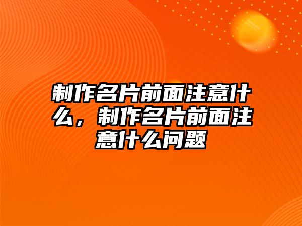 制作名片前面注意什么，制作名片前面注意什么問(wèn)題