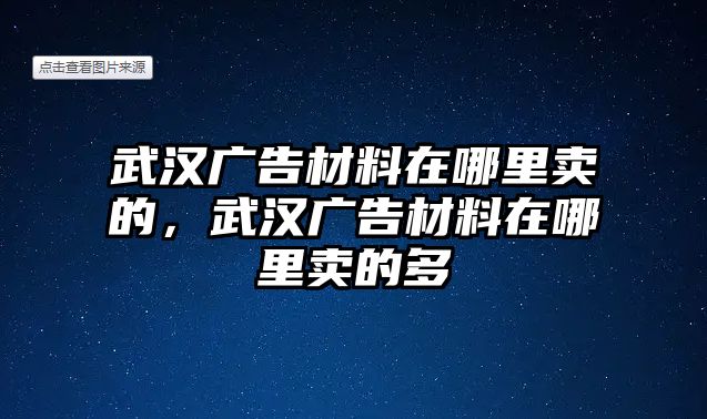 武漢廣告材料在哪里賣的，武漢廣告材料在哪里賣的多