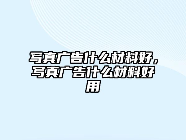 寫(xiě)真廣告什么材料好，寫(xiě)真廣告什么材料好用