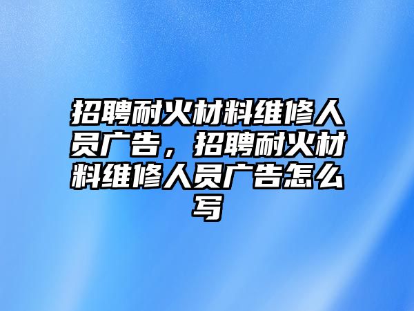 招聘耐火材料維修人員廣告，招聘耐火材料維修人員廣告怎么寫