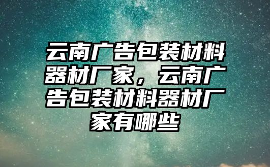 云南廣告包裝材料器材廠家，云南廣告包裝材料器材廠家有哪些