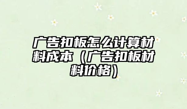 廣告扣板怎么計算材料成本（廣告扣板材料價格）