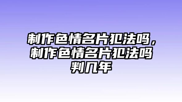 制作色情名片犯法嗎，制作色情名片犯法嗎判幾年