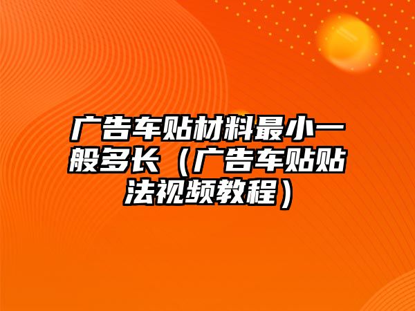 廣告車貼材料最小一般多長（廣告車貼貼法視頻教程）