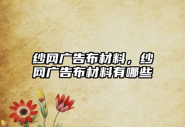 紗網(wǎng)廣告布材料，紗網(wǎng)廣告布材料有哪些