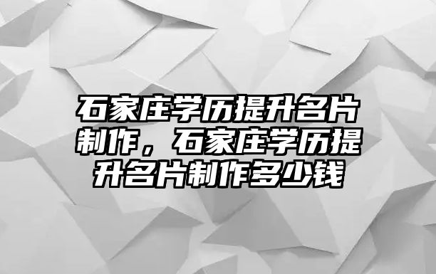 石家莊學歷提升名片制作，石家莊學歷提升名片制作多少錢