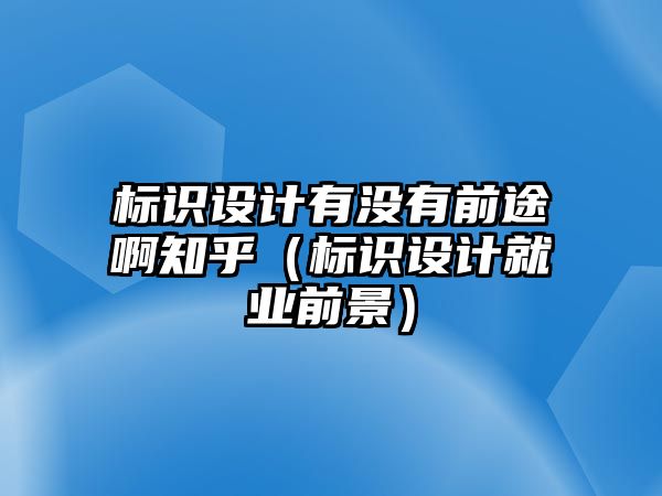 標(biāo)識設(shè)計(jì)有沒有前途啊知乎（標(biāo)識設(shè)計(jì)就業(yè)前景）