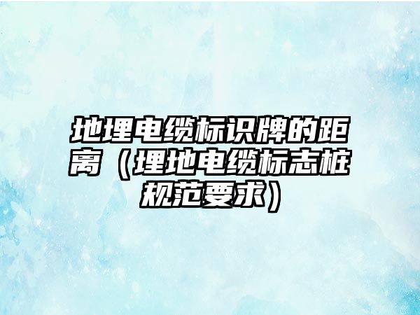 地埋電纜標(biāo)識牌的距離（埋地電纜標(biāo)志樁規(guī)范要求）