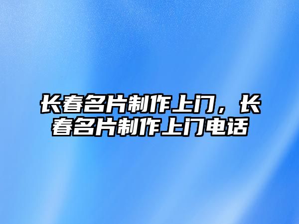 長春名片制作上門，長春名片制作上門電話