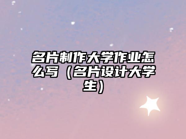 名片制作大學(xué)作業(yè)怎么寫（名片設(shè)計大學(xué)生）