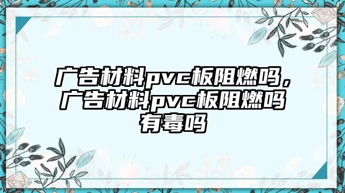 廣告材料pvc板阻燃嗎，廣告材料pvc板阻燃嗎有毒嗎