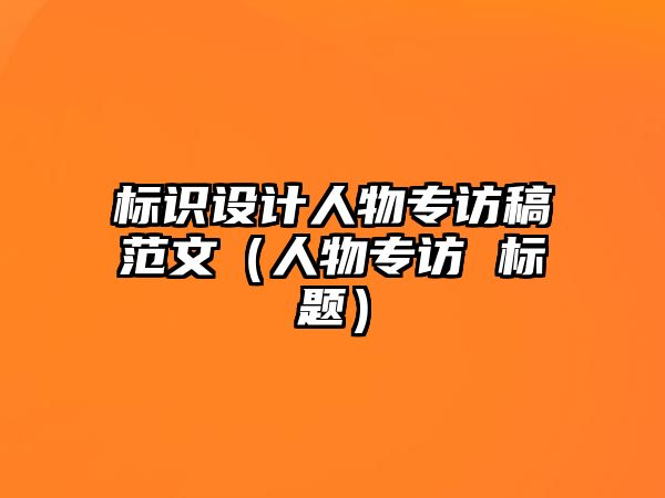 標(biāo)識(shí)設(shè)計(jì)人物專訪稿范文（人物專訪 標(biāo)題）