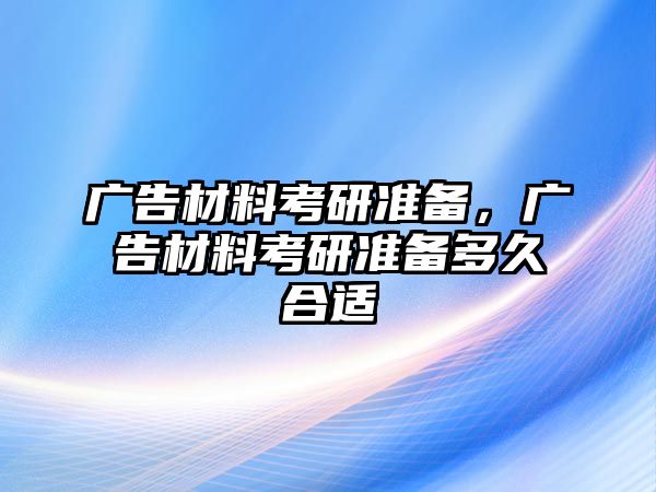 廣告材料考研準(zhǔn)備，廣告材料考研準(zhǔn)備多久合適