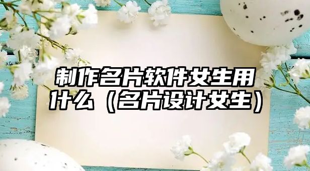 制作名片軟件女生用什么（名片設(shè)計女生）