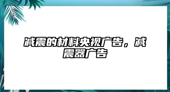 減震的材料央視廣告，減震器廣告