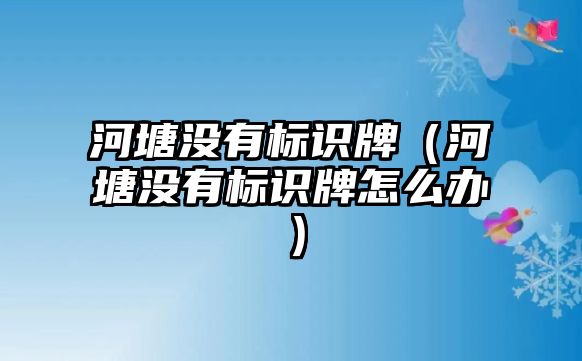 河塘沒有標(biāo)識牌（河塘沒有標(biāo)識牌怎么辦）