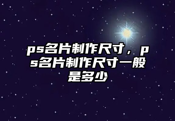 ps名片制作尺寸，ps名片制作尺寸一般是多少