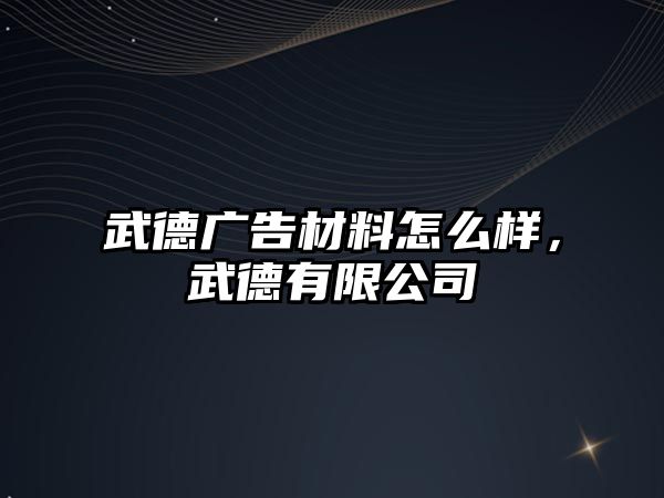 武德廣告材料怎么樣，武德有限公司