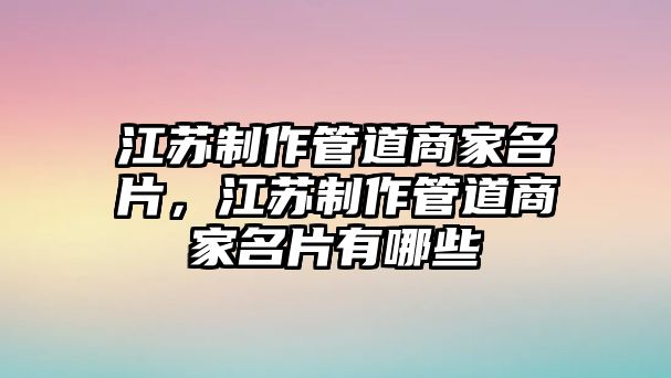 江蘇制作管道商家名片，江蘇制作管道商家名片有哪些