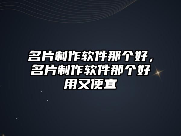 名片制作軟件那個(gè)好，名片制作軟件那個(gè)好用又便宜