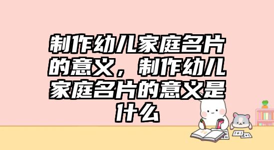 制作幼兒家庭名片的意義，制作幼兒家庭名片的意義是什么