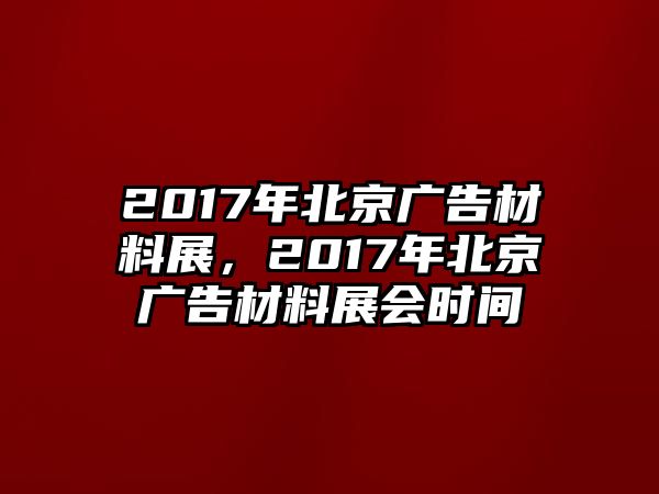 2017年北京廣告材料展，2017年北京廣告材料展會時間