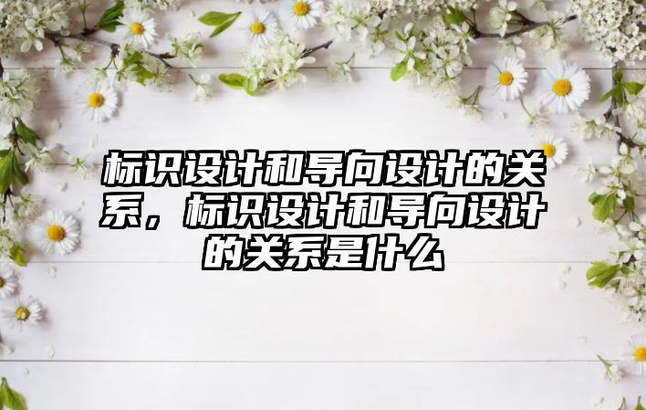 標識設(shè)計和導(dǎo)向設(shè)計的關(guān)系，標識設(shè)計和導(dǎo)向設(shè)計的關(guān)系是什么