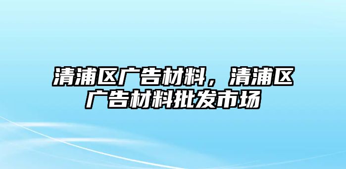 清浦區(qū)廣告材料，清浦區(qū)廣告材料批發(fā)市場