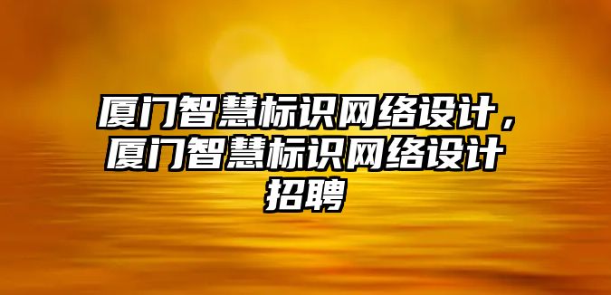 廈門智慧標識網絡設計，廈門智慧標識網絡設計招聘