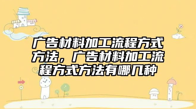 廣告材料加工流程方式方法，廣告材料加工流程方式方法有哪幾種