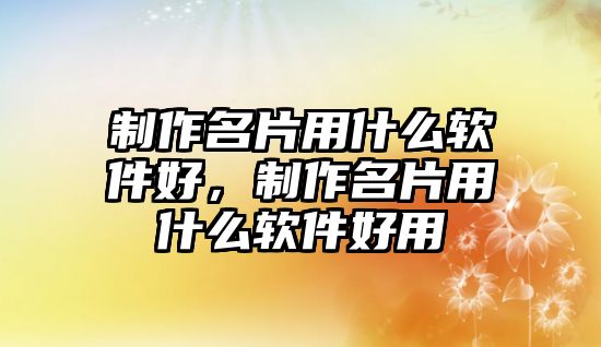 制作名片用什么軟件好，制作名片用什么軟件好用