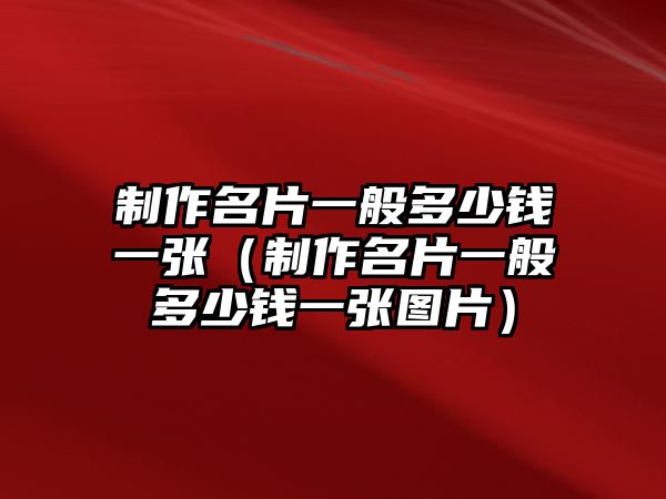 制作名片一般多少錢一張（制作名片一般多少錢一張圖片）