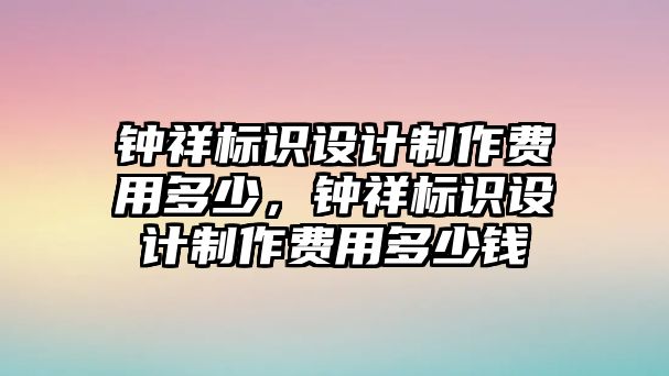 鐘祥標(biāo)識(shí)設(shè)計(jì)制作費(fèi)用多少，鐘祥標(biāo)識(shí)設(shè)計(jì)制作費(fèi)用多少錢(qián)