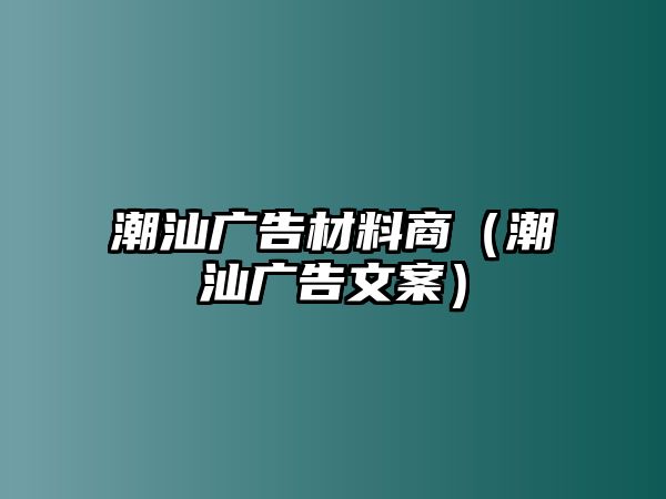 潮汕廣告材料商（潮汕廣告文案）