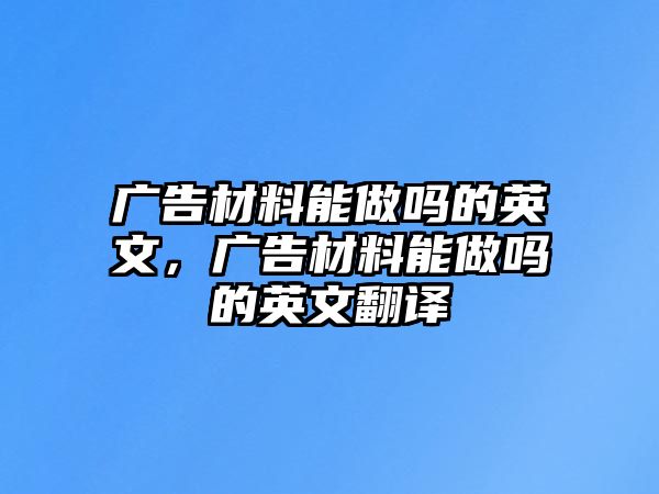 廣告材料能做嗎的英文，廣告材料能做嗎的英文翻譯