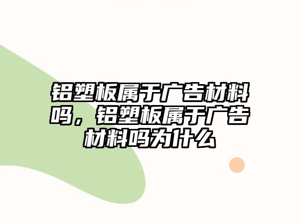 鋁塑板屬于廣告材料嗎，鋁塑板屬于廣告材料嗎為什么