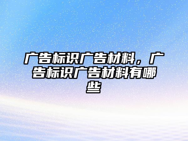 廣告標(biāo)識(shí)廣告材料，廣告標(biāo)識(shí)廣告材料有哪些