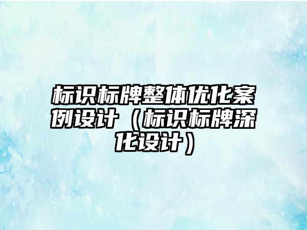 標識標牌整體優(yōu)化案例設計（標識標牌深化設計）