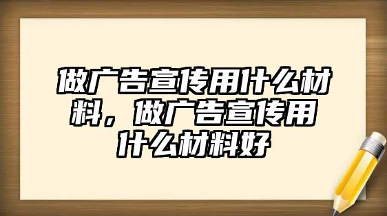 做廣告宣傳用什么材料，做廣告宣傳用什么材料好