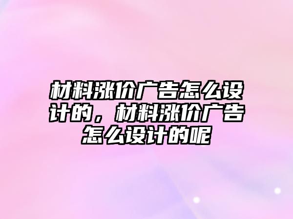 材料漲價廣告怎么設(shè)計的，材料漲價廣告怎么設(shè)計的呢