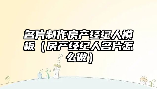 名片制作房產(chǎn)經(jīng)紀(jì)人模板（房產(chǎn)經(jīng)紀(jì)人名片怎么做）