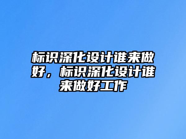 標(biāo)識深化設(shè)計誰來做好，標(biāo)識深化設(shè)計誰來做好工作