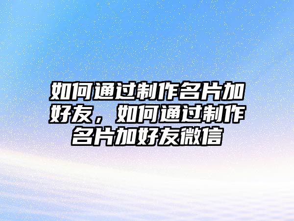 如何通過制作名片加好友，如何通過制作名片加好友微信