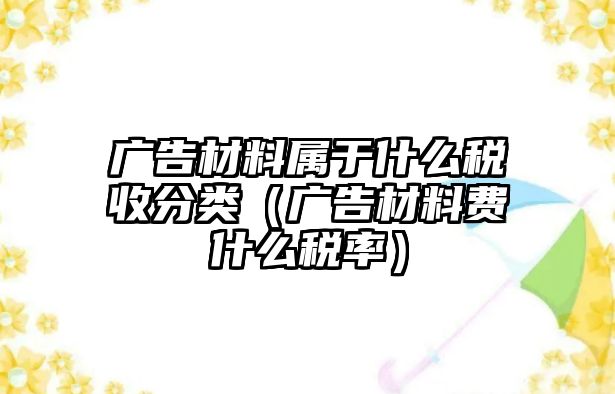 廣告材料屬于什么稅收分類（廣告材料費(fèi)什么稅率）