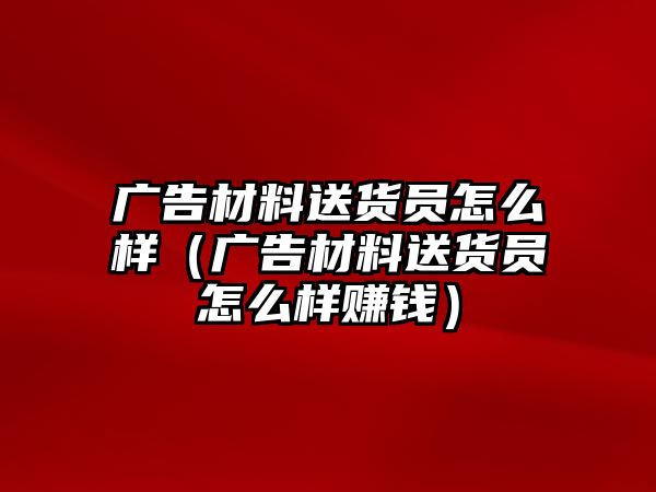 廣告材料送貨員怎么樣（廣告材料送貨員怎么樣賺錢）