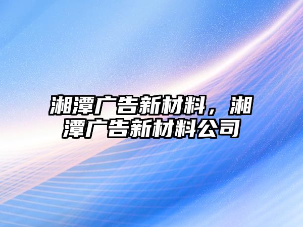 湘潭廣告新材料，湘潭廣告新材料公司