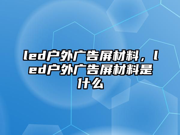 led戶(hù)外廣告屏材料，led戶(hù)外廣告屏材料是什么