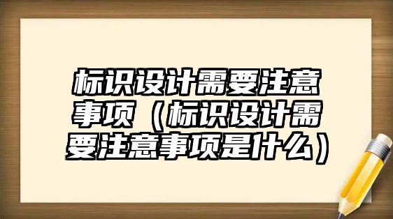 標(biāo)識設(shè)計需要注意事項（標(biāo)識設(shè)計需要注意事項是什么）